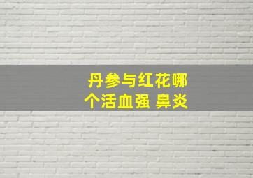 丹参与红花哪个活血强 鼻炎